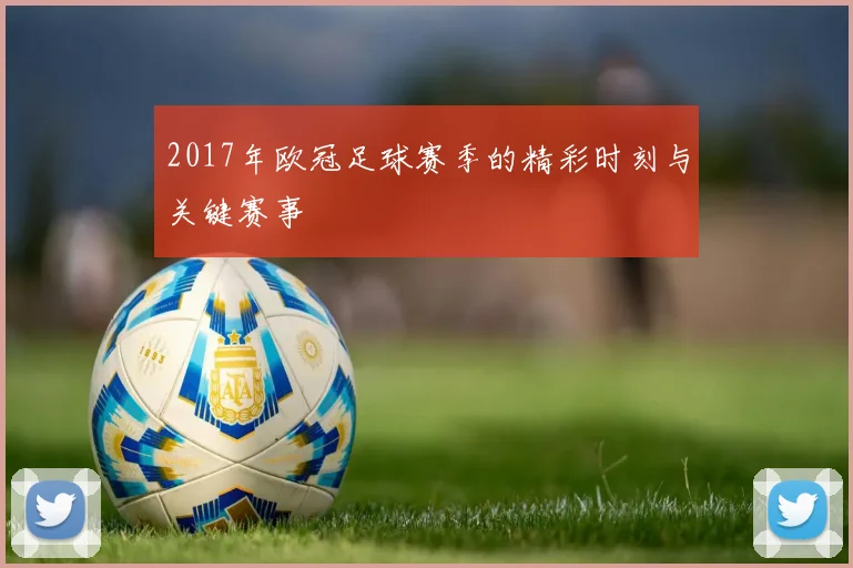 2017年欧冠足球赛季的精彩时刻与关键赛事