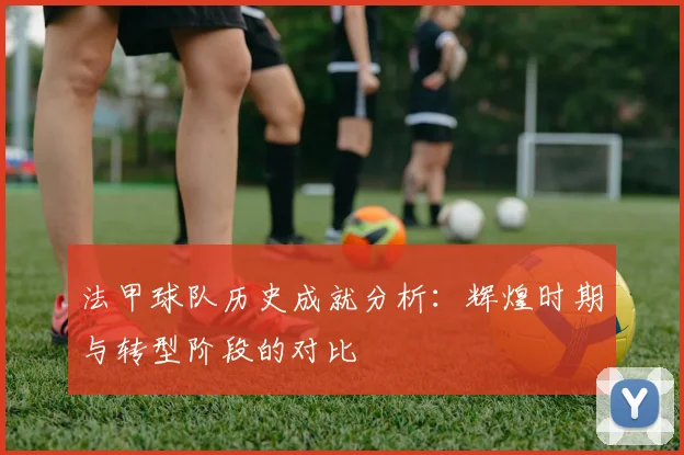 法甲球队历史成就分析：辉煌时期与转型阶段的对比