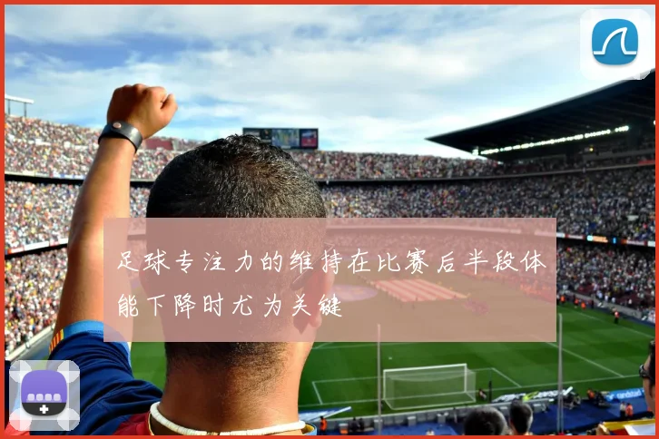 足球专注力的维持在比赛后半段体能下降时尤为关键