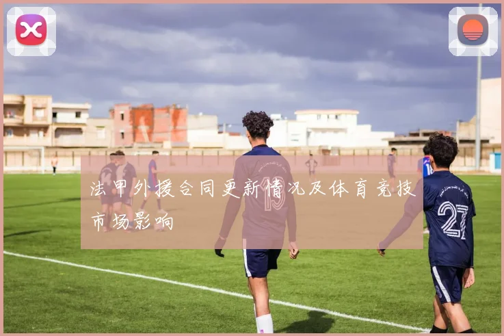 法甲外援合同更新情况及体育竞技市场影响