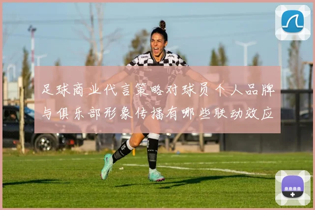 足球商业代言策略对球员个人品牌与俱乐部形象传播有哪些联动效应