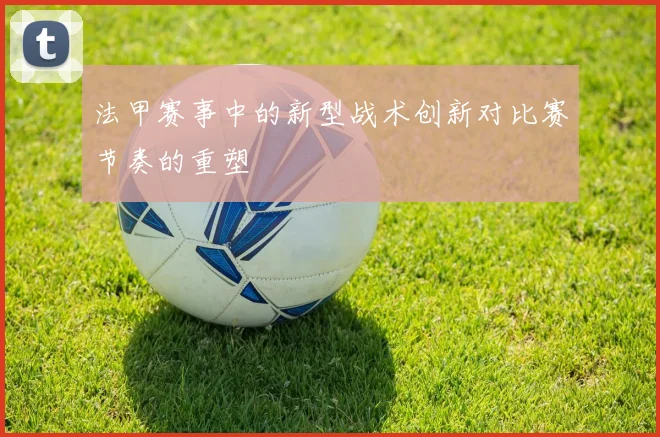 法甲赛事中的新型战术创新对比赛节奏的重塑