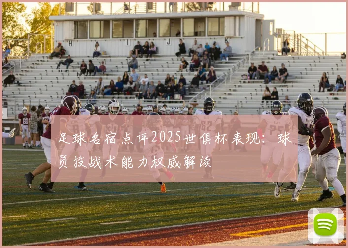 足球名宿点评2025世俱杯表现：球员技战术能力权威解读