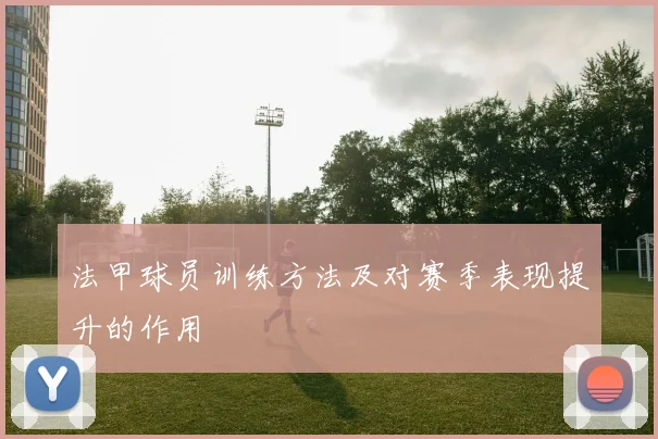 法甲球员训练方法及对赛季表现提升的作用