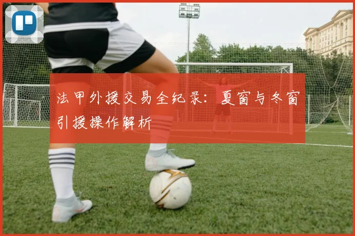 法甲外援交易全纪录：夏窗与冬窗引援操作解析