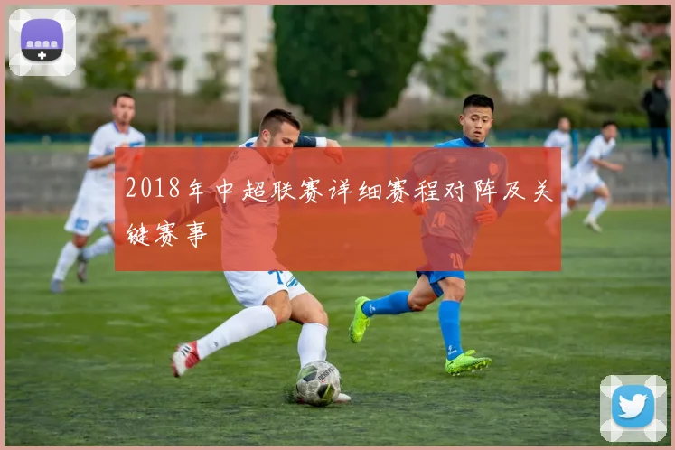 2018年中超联赛详细赛程对阵及关键赛事