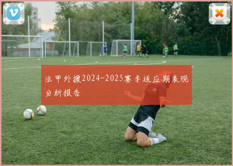 法甲外援2024-2025赛季适应期表现分析报告