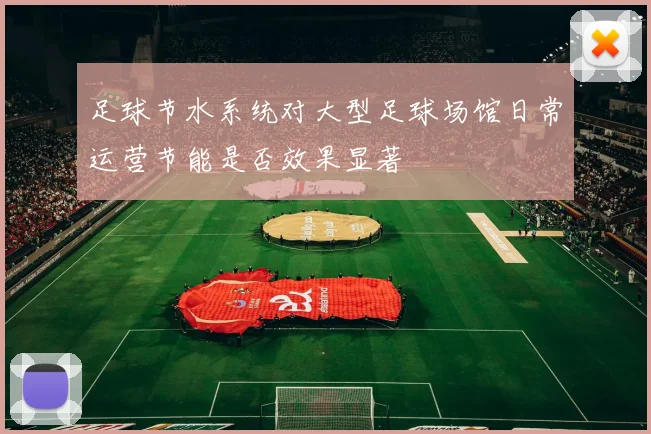 足球节水系统对大型足球场馆日常运营节能是否效果显著